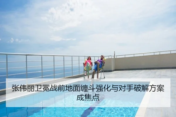 张伟丽卫冕战前地面缠斗强化与对手破解方案成焦点