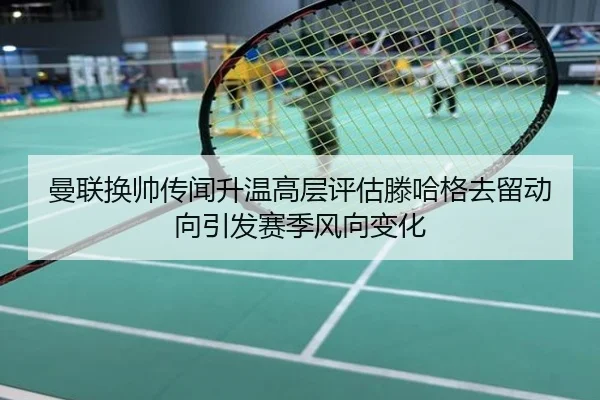 曼联换帅传闻升温高层评估滕哈格去留动向引发赛季风向变化